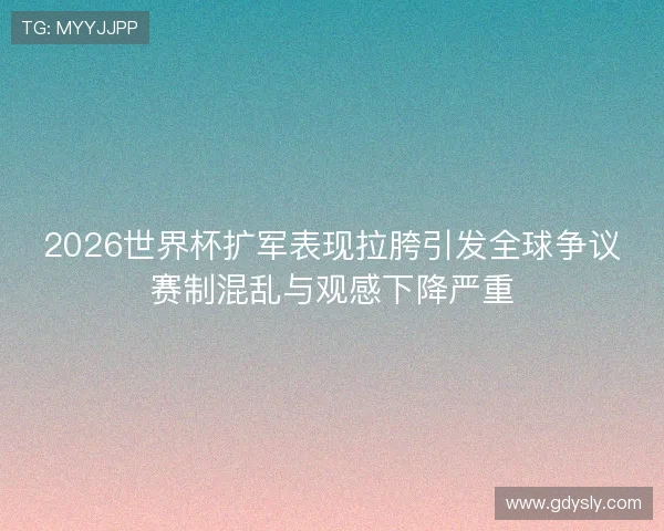 2026世界杯扩军表现拉胯引发全球争议赛制混乱与观感下降严重 2026世界杯扩军表现拉胯引发全球争议赛制混乱与观感下降严重