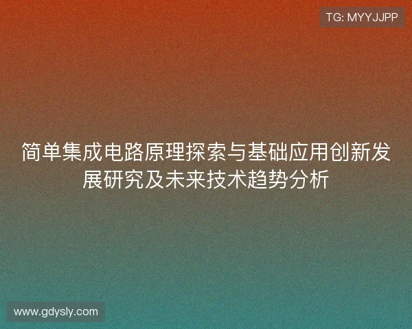 简单集成电路原理探索与基础应用创新发展研究及未来技术趋势分析 简单集成电路原理探索与基础应用创新发展研究及未来技术趋势分析