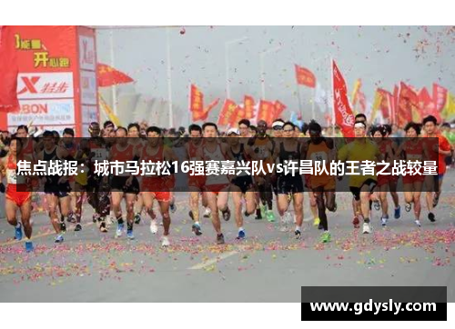 焦点战报：城市马拉松16强赛嘉兴队vs许昌队的王者之战较量