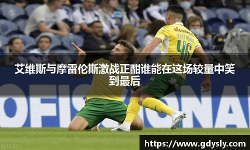 艾维斯与摩雷伦斯激战正酣谁能在这场较量中笑到最后