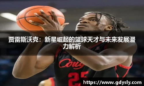 贾雷斯沃克：新星崛起的篮球天才与未来发展潜力解析
