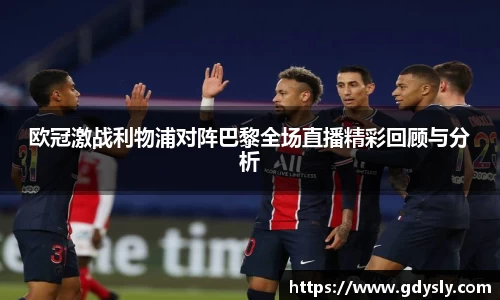 欧冠激战利物浦对阵巴黎全场直播精彩回顾与分析